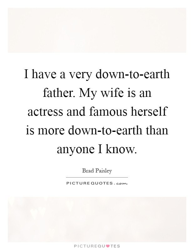 I have a very down-to-earth father. My wife is an actress and famous herself is more down-to-earth than anyone I know Picture Quote #1