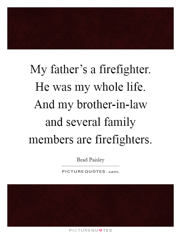 My father's a firefighter. He was my whole life. And my brother-in-law and several family members are firefighters Picture Quote #1