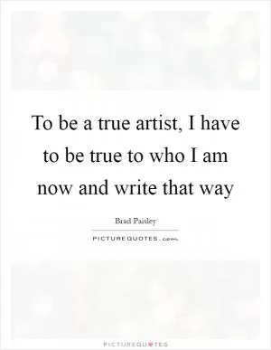 To be a true artist, I have to be true to who I am now and write that way Picture Quote #1