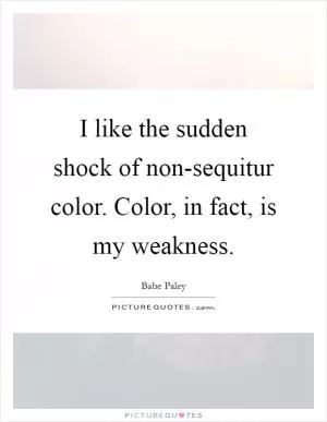 I like the sudden shock of non-sequitur color. Color, in fact, is my weakness Picture Quote #1