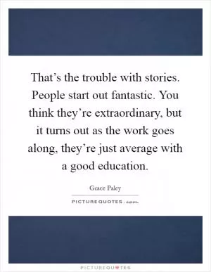 That’s the trouble with stories. People start out fantastic. You think they’re extraordinary, but it turns out as the work goes along, they’re just average with a good education Picture Quote #1