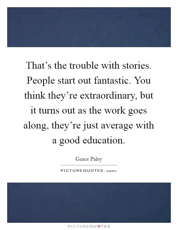 That's the trouble with stories. People start out fantastic. You think they're extraordinary, but it turns out as the work goes along, they're just average with a good education Picture Quote #1