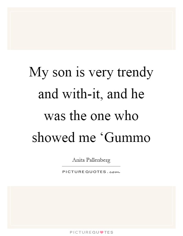 My son is very trendy and with-it, and he was the one who showed me ‘Gummo Picture Quote #1