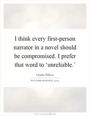 I think every first-person narrator in a novel should be compromised. I prefer that word to ‘unreliable.’ Picture Quote #1