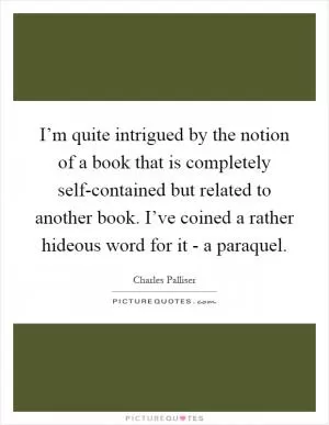 I’m quite intrigued by the notion of a book that is completely self-contained but related to another book. I’ve coined a rather hideous word for it - a paraquel Picture Quote #1