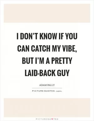 I don’t know if you can catch my vibe, but I’m a pretty laid-back guy Picture Quote #1