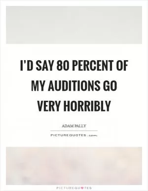I’d say 80 percent of my auditions go very horribly Picture Quote #1
