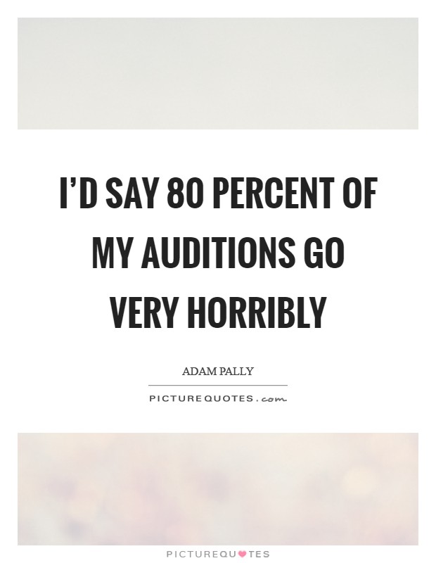I'd say 80 percent of my auditions go very horribly Picture Quote #1