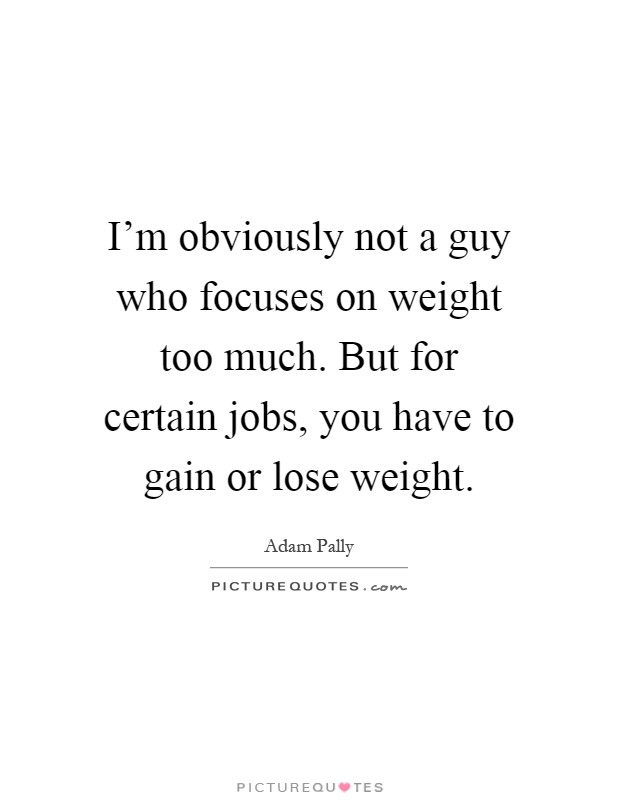 I'm obviously not a guy who focuses on weight too much. But for certain jobs, you have to gain or lose weight Picture Quote #1