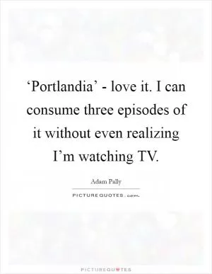 ‘Portlandia’ - love it. I can consume three episodes of it without even realizing I’m watching TV Picture Quote #1