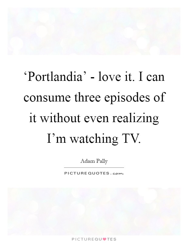 ‘Portlandia' - love it. I can consume three episodes of it without even realizing I'm watching TV Picture Quote #1