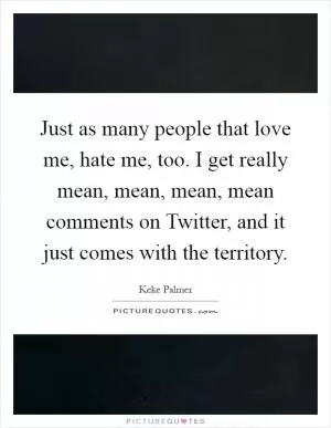 Just as many people that love me, hate me, too. I get really mean, mean, mean, mean comments on Twitter, and it just comes with the territory Picture Quote #1
