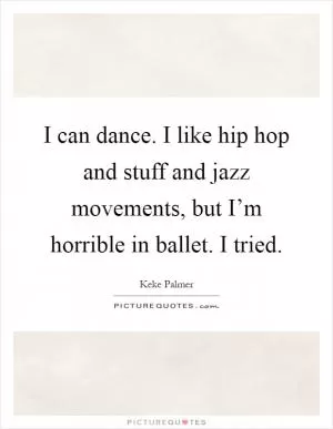 I can dance. I like hip hop and stuff and jazz movements, but I’m horrible in ballet. I tried Picture Quote #1