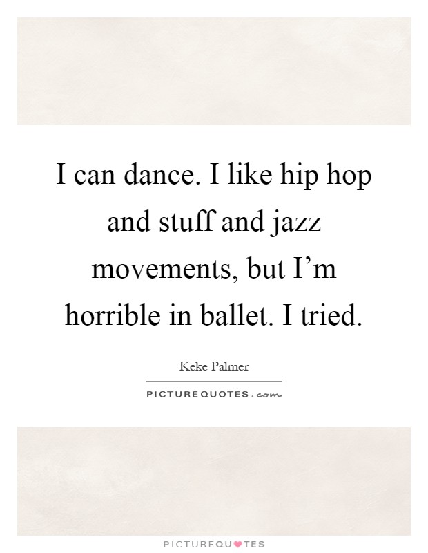 I can dance. I like hip hop and stuff and jazz movements, but I'm horrible in ballet. I tried Picture Quote #1