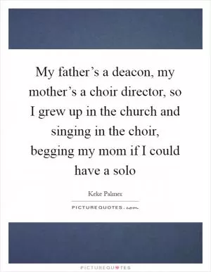 My father’s a deacon, my mother’s a choir director, so I grew up in the church and singing in the choir, begging my mom if I could have a solo Picture Quote #1