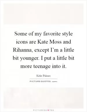 Some of my favorite style icons are Kate Moss and Rihanna, except I’m a little bit younger. I put a little bit more teenage into it Picture Quote #1