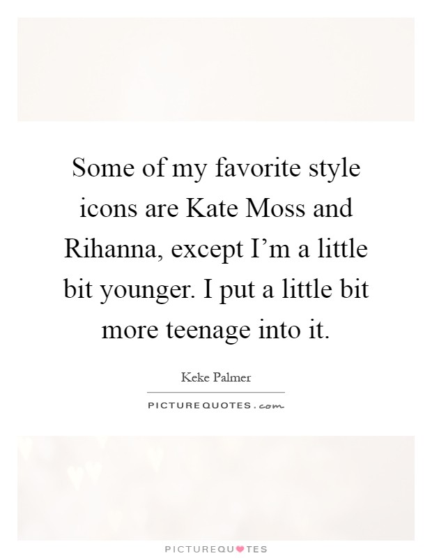 Some of my favorite style icons are Kate Moss and Rihanna, except I'm a little bit younger. I put a little bit more teenage into it Picture Quote #1