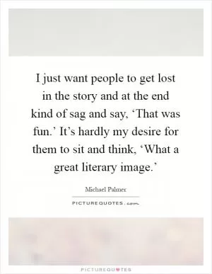 I just want people to get lost in the story and at the end kind of sag and say, ‘That was fun.’ It’s hardly my desire for them to sit and think, ‘What a great literary image.’ Picture Quote #1