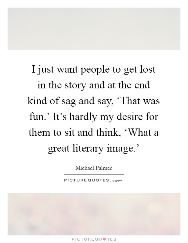 I just want people to get lost in the story and at the end kind of sag and say, ‘That was fun.' It's hardly my desire for them to sit and think, ‘What a great literary image.' Picture Quote #1