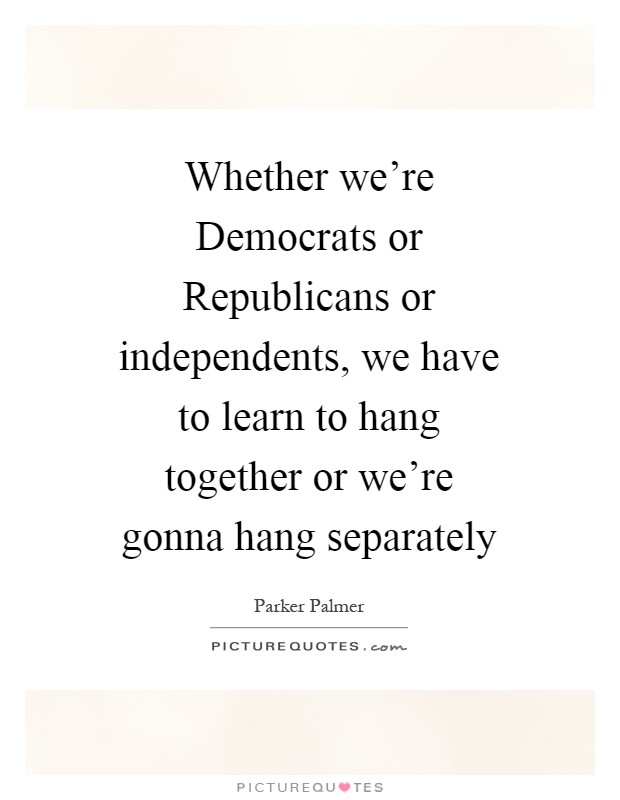 Whether we're Democrats or Republicans or independents, we have to learn to hang together or we're gonna hang separately Picture Quote #1
