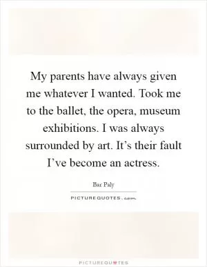 My parents have always given me whatever I wanted. Took me to the ballet, the opera, museum exhibitions. I was always surrounded by art. It’s their fault I’ve become an actress Picture Quote #1
