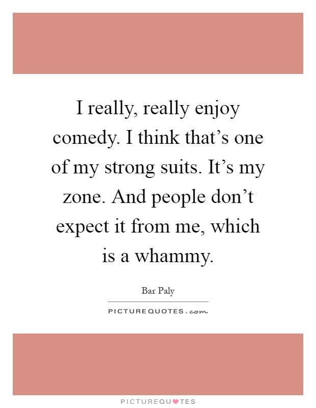 I really, really enjoy comedy. I think that's one of my strong suits. It's my zone. And people don't expect it from me, which is a whammy Picture Quote #1
