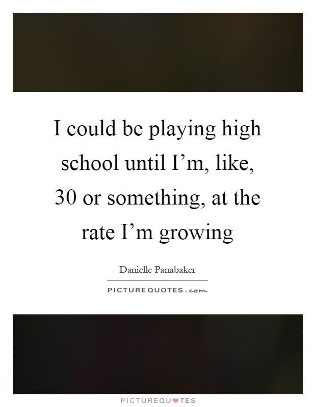 I could be playing high school until I'm, like, 30 or something, at the rate I'm growing Picture Quote #1