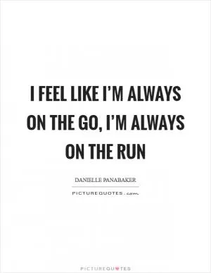 I feel like I’m always on the go, I’m always on the run Picture Quote #1