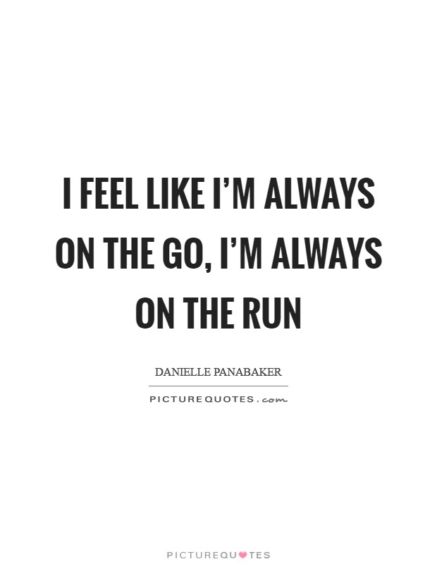 I feel like I'm always on the go, I'm always on the run Picture Quote #1