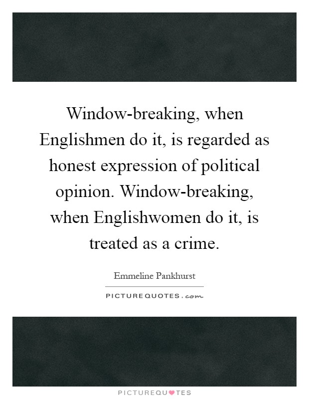 Window-breaking, when Englishmen do it, is regarded as honest expression of political opinion. Window-breaking, when Englishwomen do it, is treated as a crime Picture Quote #1