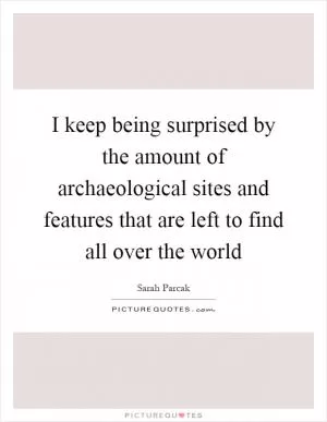 I keep being surprised by the amount of archaeological sites and features that are left to find all over the world Picture Quote #1