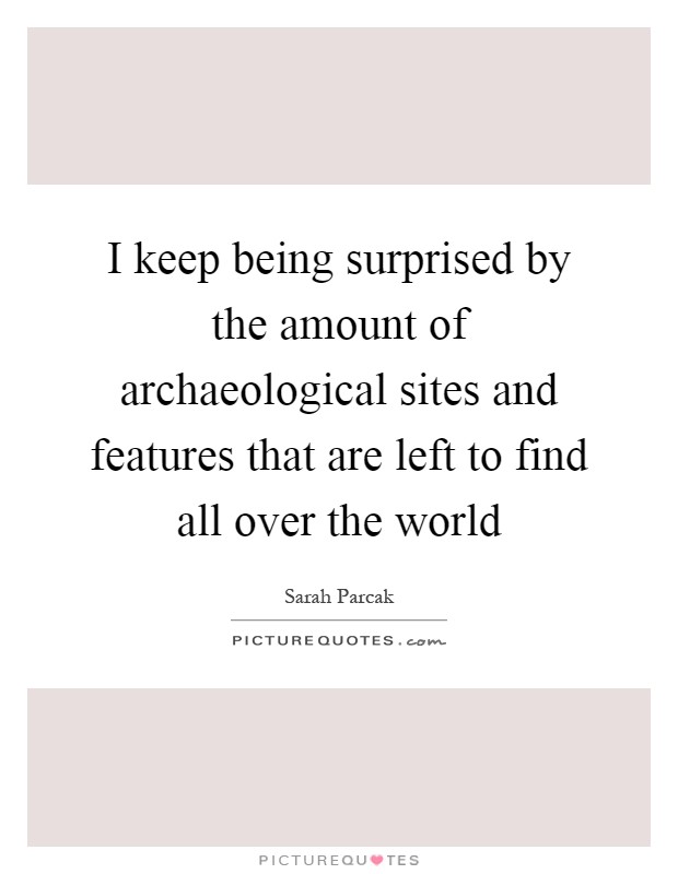 I keep being surprised by the amount of archaeological sites and features that are left to find all over the world Picture Quote #1