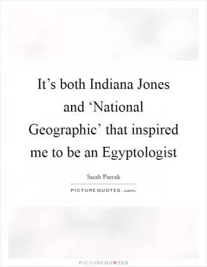 It’s both Indiana Jones and ‘National Geographic’ that inspired me to be an Egyptologist Picture Quote #1