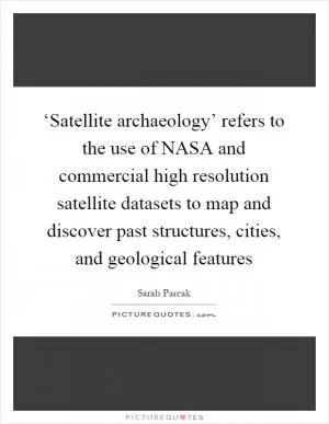 ‘Satellite archaeology’ refers to the use of NASA and commercial high resolution satellite datasets to map and discover past structures, cities, and geological features Picture Quote #1