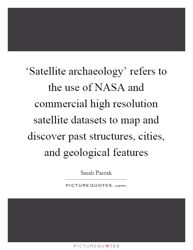 ‘Satellite archaeology' refers to the use of NASA and commercial high resolution satellite datasets to map and discover past structures, cities, and geological features Picture Quote #1