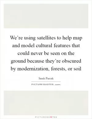 We’re using satellites to help map and model cultural features that could never be seen on the ground because they’re obscured by modernization, forests, or soil Picture Quote #1