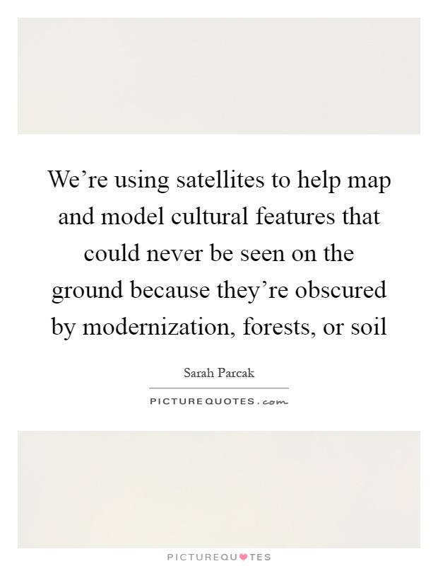 We're using satellites to help map and model cultural features that could never be seen on the ground because they're obscured by modernization, forests, or soil Picture Quote #1