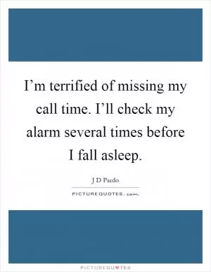 I’m terrified of missing my call time. I’ll check my alarm several times before I fall asleep Picture Quote #1