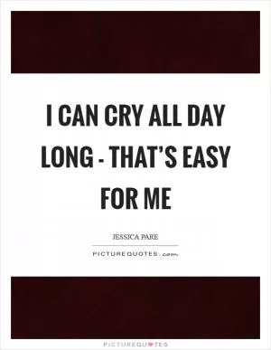 I can cry all day long - that’s easy for me Picture Quote #1