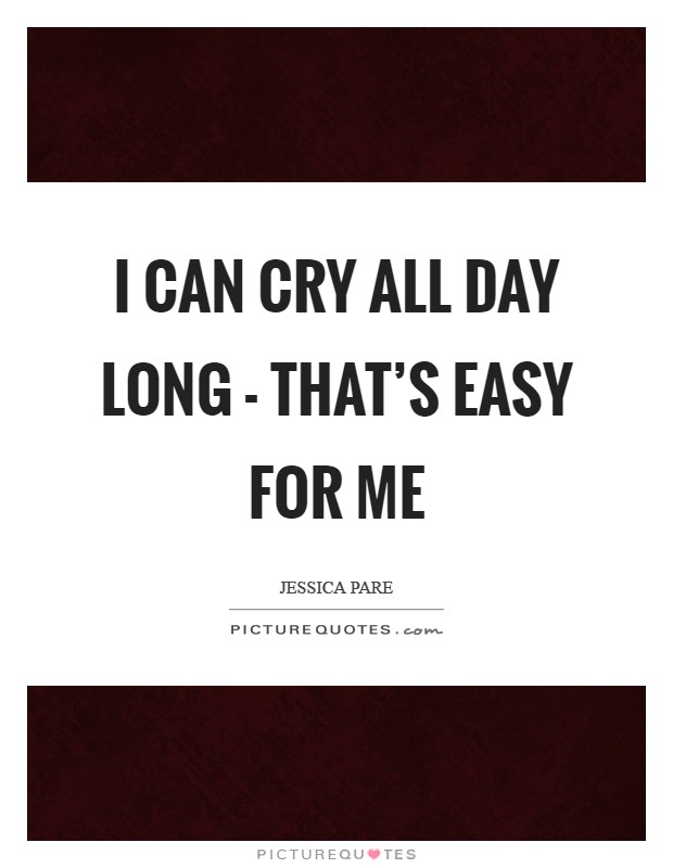 I can cry all day long - that's easy for me Picture Quote #1