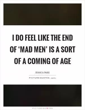 I do feel like the end of ‘Mad Men’ is a sort of a coming of age Picture Quote #1