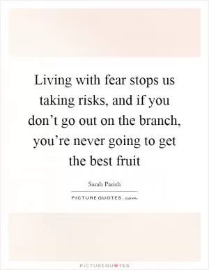 Living with fear stops us taking risks, and if you don’t go out on the branch, you’re never going to get the best fruit Picture Quote #1