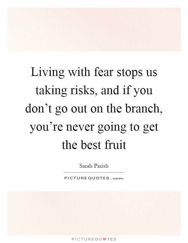 Living with fear stops us taking risks, and if you don't go out on the branch, you're never going to get the best fruit Picture Quote #1