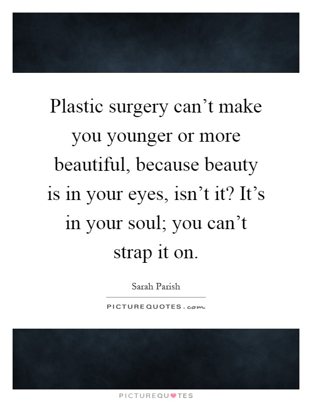 Plastic surgery can't make you younger or more beautiful, because beauty is in your eyes, isn't it? It's in your soul; you can't strap it on Picture Quote #1