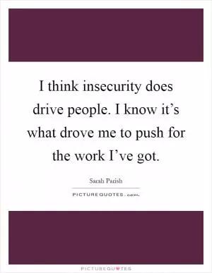 I think insecurity does drive people. I know it’s what drove me to push for the work I’ve got Picture Quote #1