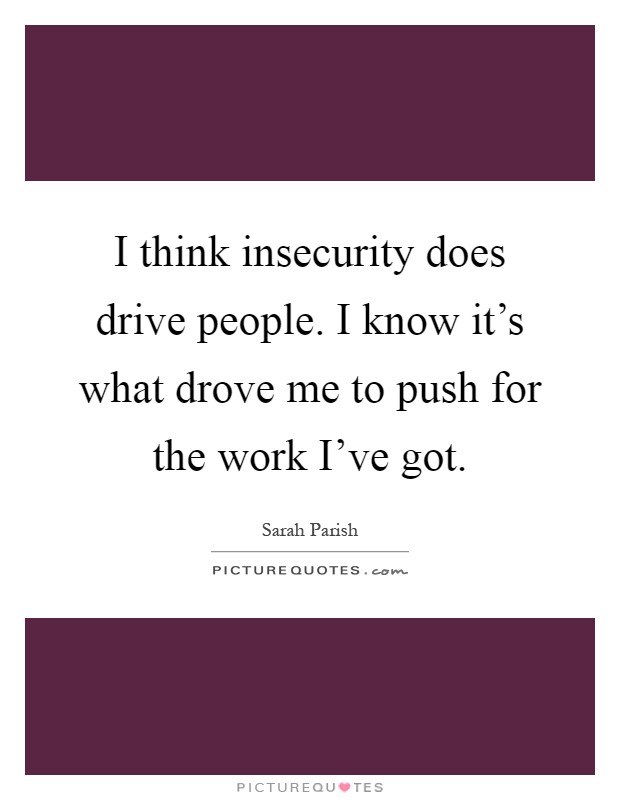 I think insecurity does drive people. I know it's what drove me to push for the work I've got Picture Quote #1