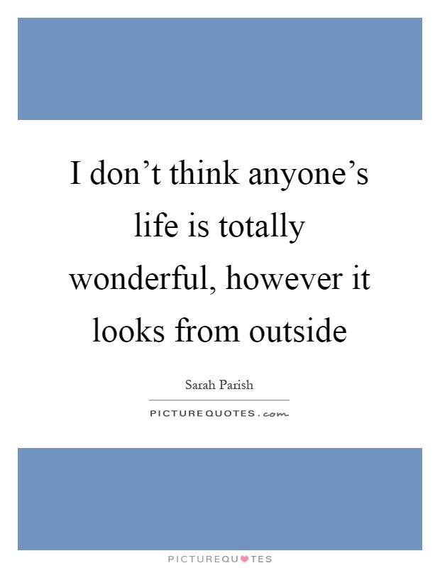 I don't think anyone's life is totally wonderful, however it looks from outside Picture Quote #1
