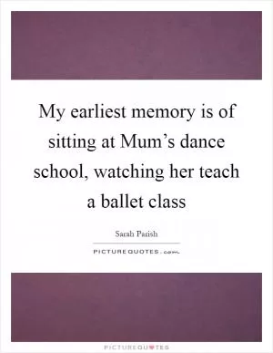 My earliest memory is of sitting at Mum’s dance school, watching her teach a ballet class Picture Quote #1