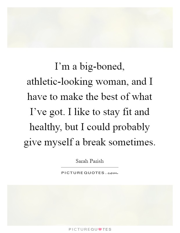 I'm a big-boned, athletic-looking woman, and I have to make the best of what I've got. I like to stay fit and healthy, but I could probably give myself a break sometimes Picture Quote #1