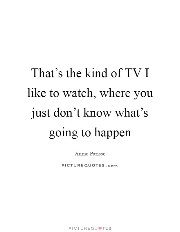That's the kind of TV I like to watch, where you just don't know what's going to happen Picture Quote #1